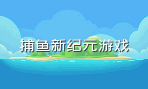 捕鱼新纪元游戏（捕鱼新纪元链接）