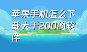 苹果手机怎么下载大于200的软件（苹果手机怎么下载大于200的软件安装）