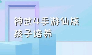 神武4手游仙族孩子培养（神武4手游小丹山孩子）