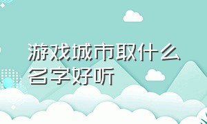 游戏城市取什么名字好听