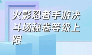 火影忍者手游决斗场秘卷等级上限（火影忍者手游决斗场秘卷等级上限怎么提升）