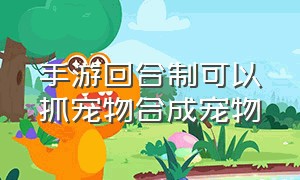 手游回合制可以抓宠物合成宠物