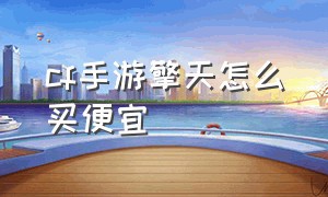 cf手游擎天怎么买便宜（cf手游擎天只能用钻石购买吗）