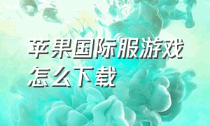 苹果国际服游戏怎么下载（苹果上怎么下载外服的游戏）