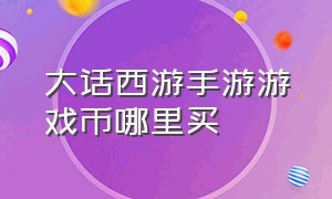 大话西游手游游戏币哪里买（大话西游手游怎么购买大话币）