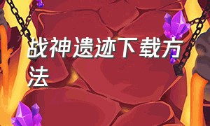 战神遗迹下载方法（战神遗迹无限资源版在哪下）