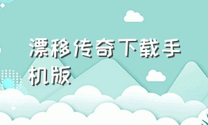 漂移传奇下载手机版（漂移传奇下载手机版最新版）