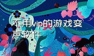 不用vip的游戏变声软件（不用录音免费游戏变声器软件）