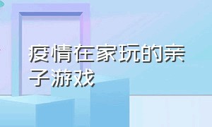 疫情在家玩的亲子游戏