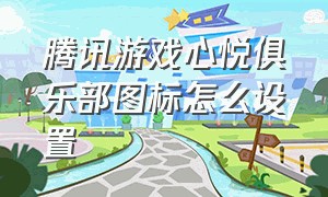 腾讯游戏心悦俱乐部图标怎么设置