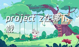 project z在哪下载（projectz下载手机版）