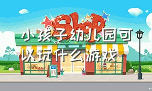 小孩子幼儿园可以玩什么游戏（小孩子幼儿园可以玩什么游戏呢）