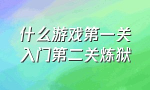 什么游戏第一关入门第二关炼狱