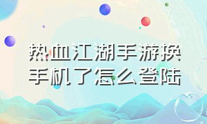 热血江湖手游换手机了怎么登陆