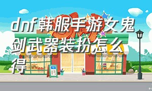 dnf韩服手游女鬼剑武器装扮怎么得