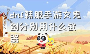 dnf韩服手游女鬼剑分别用什么武器