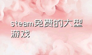 steam免费的大型游戏（steam目前免费游戏）