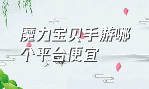 魔力宝贝手游哪个平台便宜