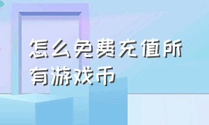 怎么免费充值所有游戏币（怎样免费充值游戏）