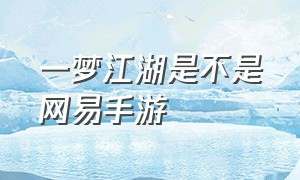一梦江湖是不是网易手游