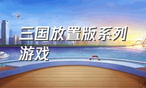 三国放置版系列游戏（电脑上的三国放置英雄的游戏）