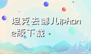 坦克去哪儿iphone版下载（坦克营地官方助手苹果手机）