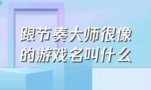 跟节奏大师很像的游戏名叫什么