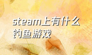 steam上有什么钓鱼游戏（steam上的免费钓鱼游戏哪个好玩）