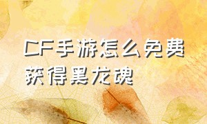 CF手游怎么免费获得黑龙魂