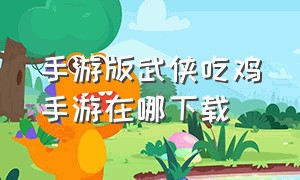 手游版武侠吃鸡手游在哪下载