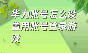 华为账号怎么设置用账号登录游戏（怎样不默认用华为账号登录游戏）