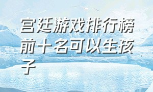 宫廷游戏排行榜前十名可以生孩子