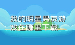 我的明星男友游戏在哪里下载