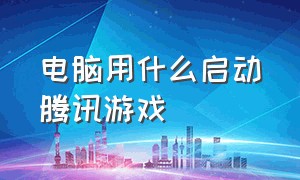 电脑用什么启动腾讯游戏（电脑用什么启动腾讯游戏好）