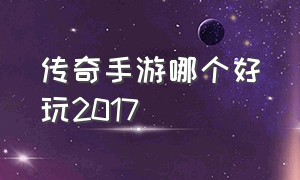 传奇手游哪个好玩2017（传奇手游哪个版本好玩排行榜）