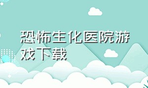 恐怖生化医院游戏下载（恐怖医院游戏完整版）