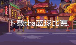 下载cba篮球比赛（下载cba篮球比赛视频）