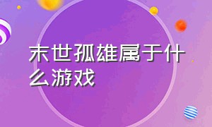 末世孤雄属于什么游戏（末世孤雄游玩顺序）