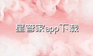 星管家app下载（小星管家app）