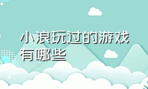 小浪玩过的游戏有哪些