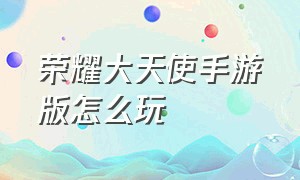 荣耀大天使手游版怎么玩（荣耀大天使手游官网）