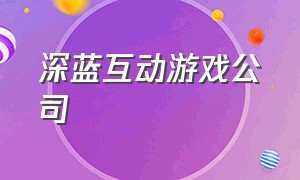 深蓝互动游戏公司（深蓝互动游戏公司出过哪些游戏）