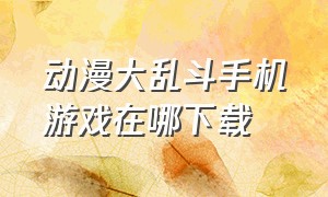 动漫大乱斗手机游戏在哪下载