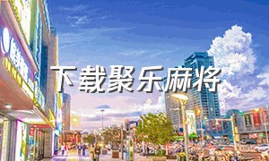 下载聚乐麻将（聚乐池州麻将最新版下载）