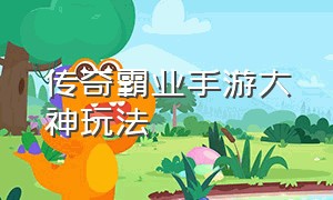 传奇霸业手游大神玩法（传奇霸业手游武器攻略最新）