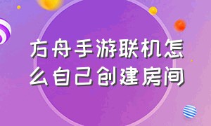 方舟手游联机怎么自己创建房间