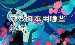 游戏脚本用哪些软件（游戏脚本用哪些软件比较好）