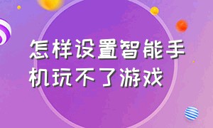 怎样设置智能手机玩不了游戏