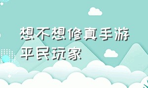 想不想修真手游平民玩家