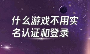 什么游戏不用实名认证和登录